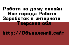 Работа на дому-онлайн - Все города Работа » Заработок в интернете   . Тверская обл.